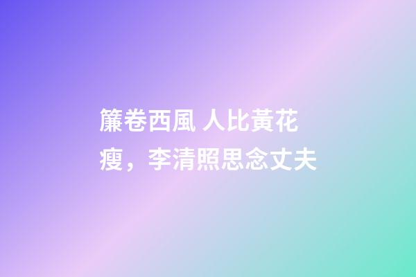 簾卷西風 人比黃花瘦，李清照思念丈夫-第1張-觀點-玄機派